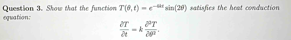 Show that the function T(θ ,t)=e^(-4kt)sin (2θ ) satisfies the heat conduction 
equation:
 partial T/partial t =k partial^2T/partial θ^2 .