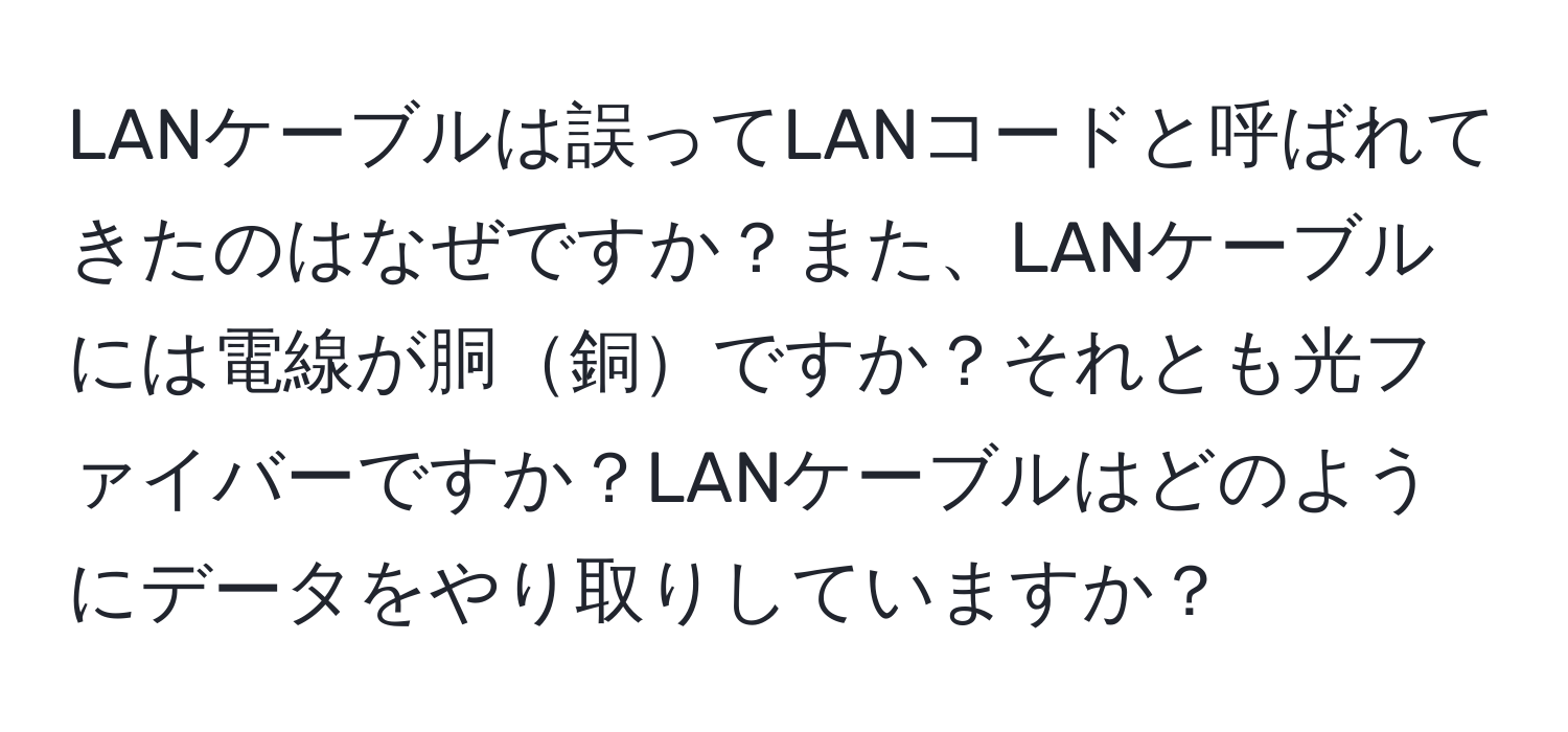 LANケーブルは誤ってLANコードと呼ばれてきたのはなぜですか？また、LANケーブルには電線が胴銅ですか？それとも光ファイバーですか？LANケーブルはどのようにデータをやり取りしていますか？