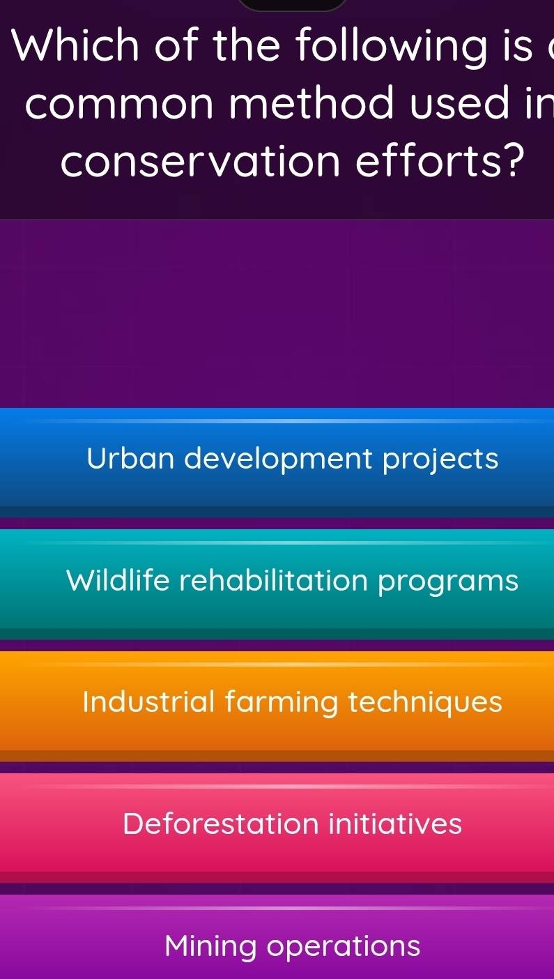 Which of the following is 
common method used in
conservation efforts?
Urban development projects
Wildlife rehabilitation programs
Industrial farming techniques
Deforestation initiatives
Mining operations