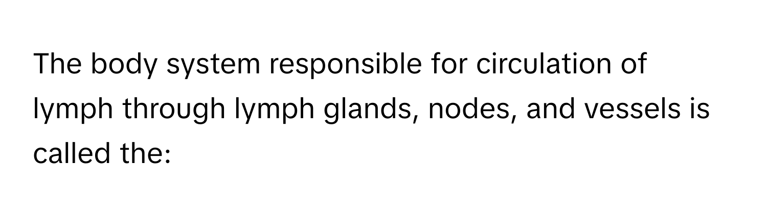 The body system responsible for circulation of lymph through lymph glands, nodes, and vessels is called the: