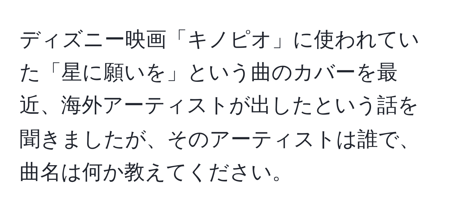 ディズニー映画「キノピオ」に使われていた「星に願いを」という曲のカバーを最近、海外アーティストが出したという話を聞きましたが、そのアーティストは誰で、曲名は何か教えてください。