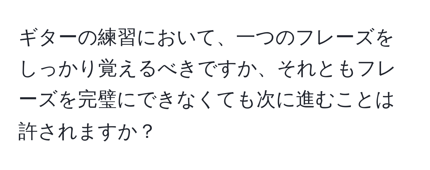 ギターの練習において、一つのフレーズをしっかり覚えるべきですか、それともフレーズを完璧にできなくても次に進むことは許されますか？