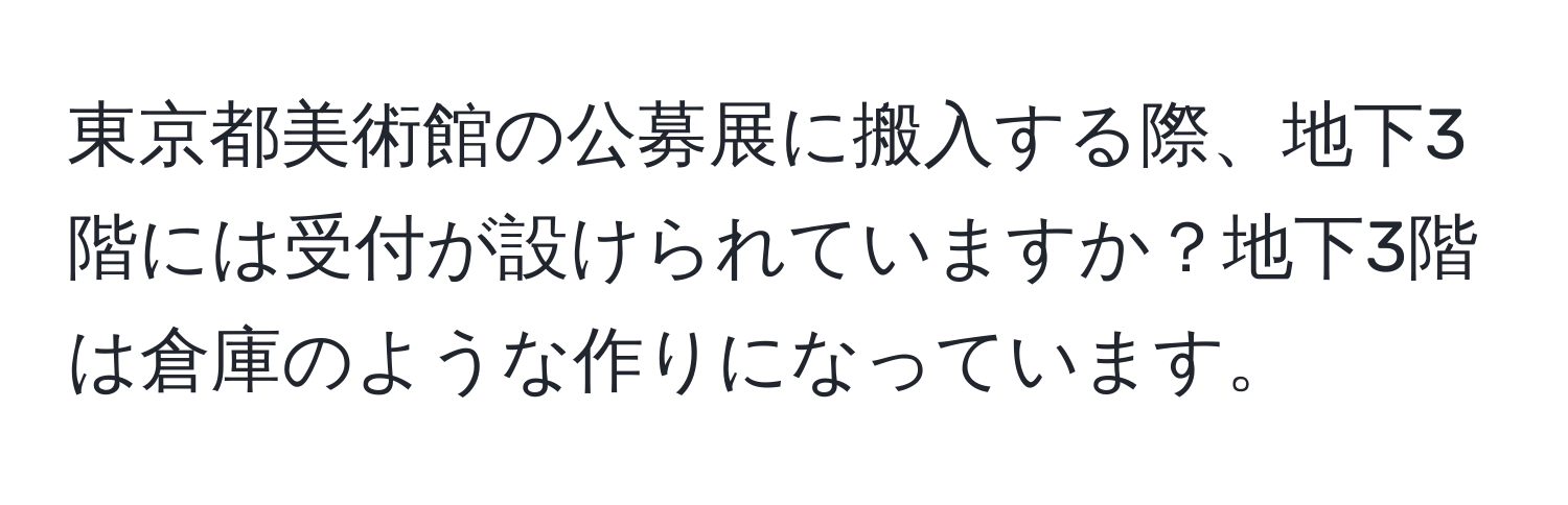 東京都美術館の公募展に搬入する際、地下3階には受付が設けられていますか？地下3階は倉庫のような作りになっています。