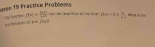 esson 19 Practice Problems
1. The function f(x)= (5x+2)/x-3  can be rewritten in the form f(x)=5+ 17/x-3 . What is the
end behavior of y=f(x) 7