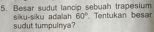 Besar sudut lancip sebuah trapesium 
siku-siku adalah 60°. Tentukan besar 
sudut tumpulnya?