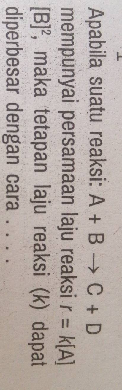 Apabila suatu reaksi: A+B to C+D
mempunyai persamaan laju reaksi r=k[A]
[B]^2 , maka tetapan laju reaksi (k) dapat 
diperbesar dengan cara ._