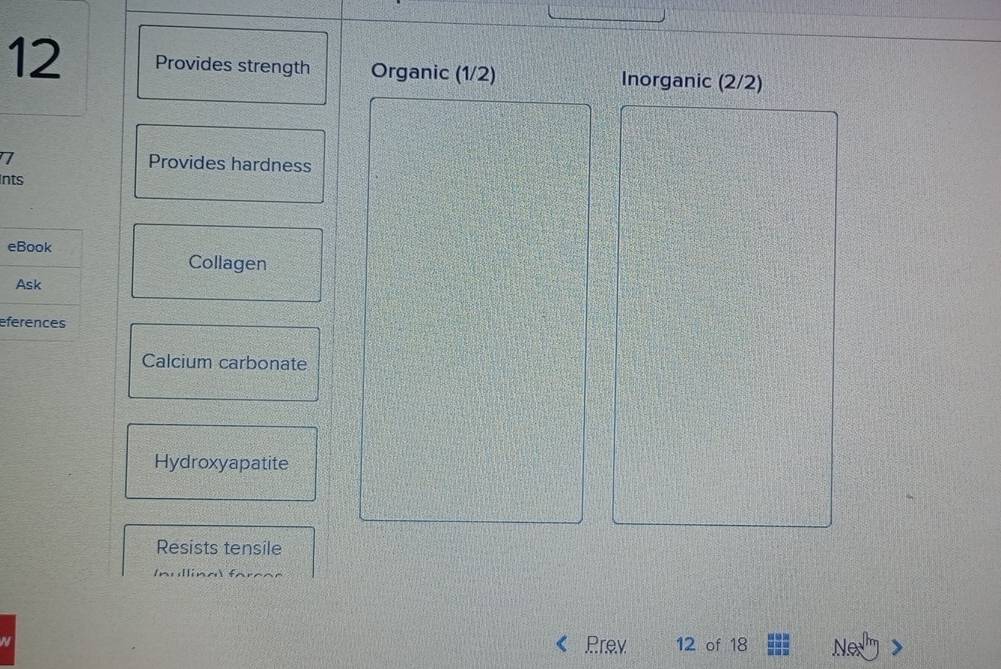 Provides strength Organic (1/2) Inorganic (2/2)
7 Provides hardness
Ints
Collagen
e
Calcium carbonate
Hydroxyapatite
Resists tensile
Inullina farça
Prev
N 12 of 18 Nex