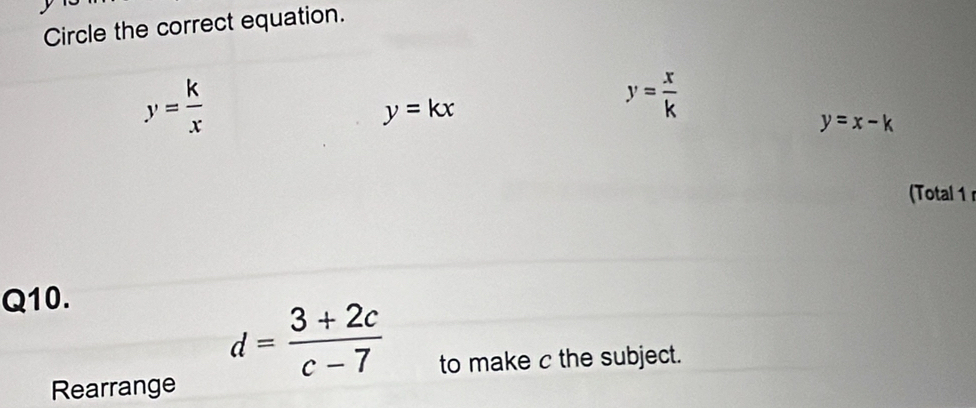 Circle the correct equation.
y= k/x 
y=kx
y= x/k 
y=x-k
(Total 1 
Q10.
d= (3+2c)/c-7 
to make c the subject.
Rearrange