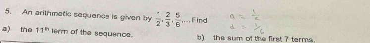 An arithmetic sequence is given by  1/2 ,  2/3 ,  5/6 ,... Find 
a) the 11^(th) term of the sequence. b) the sum of the first 7 terms.