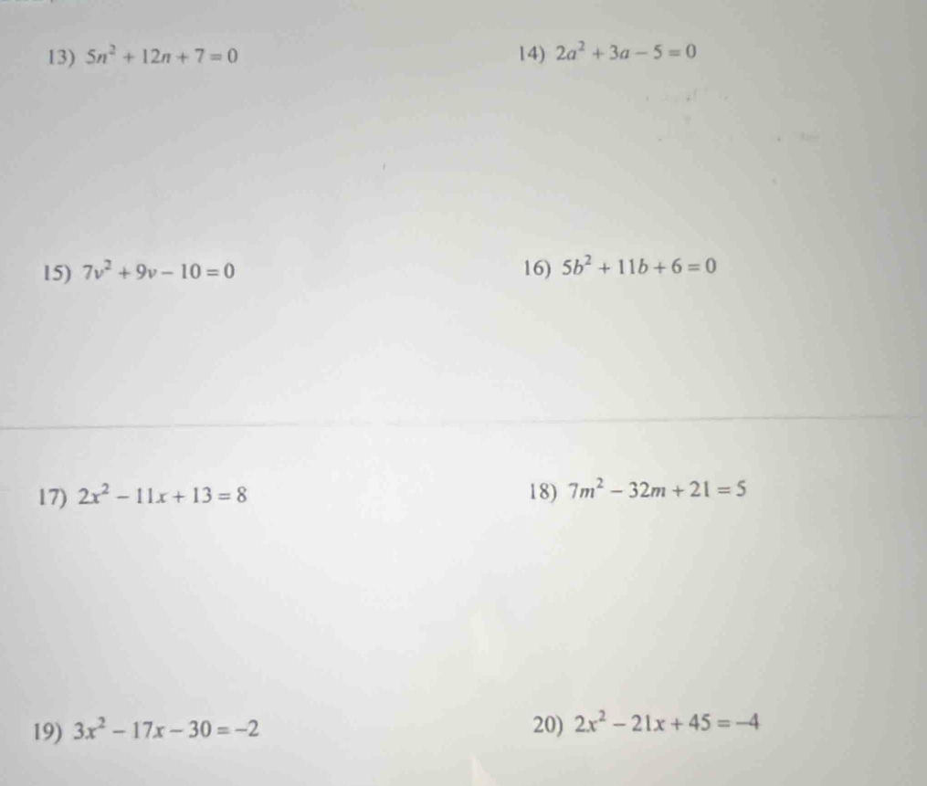 5n^2+12n+7=0 14) 2a^2+3a-5=0
15) 7v^2+9v-10=0 16) 5b^2+11b+6=0
17) 2x^2-11x+13=8 18) 7m^2-32m+21=5
19) 3x^2-17x-30=-2 20) 2x^2-21x+45=-4