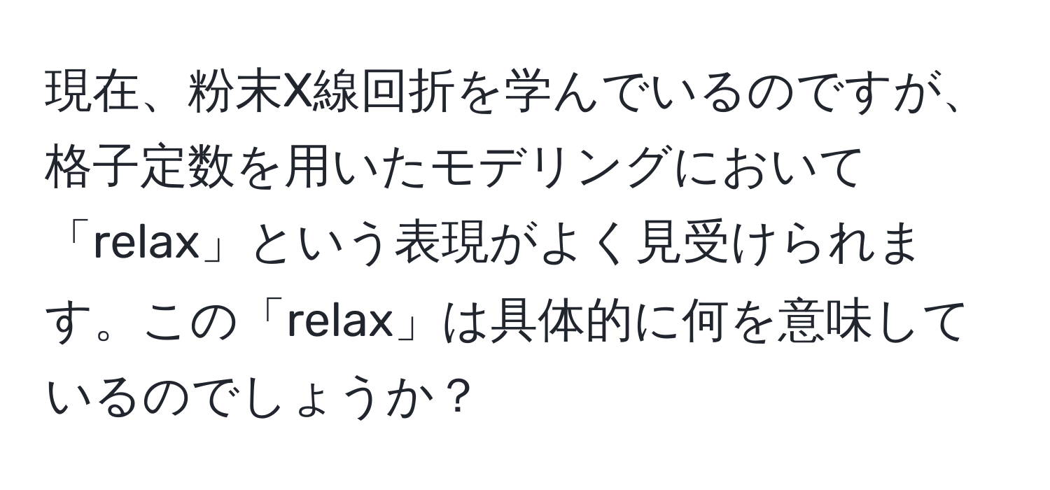 現在、粉末X線回折を学んでいるのですが、格子定数を用いたモデリングにおいて「relax」という表現がよく見受けられます。この「relax」は具体的に何を意味しているのでしょうか？