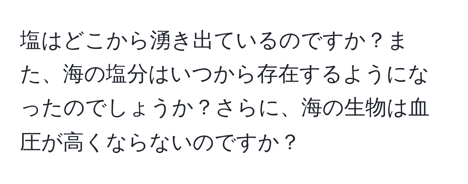 塩はどこから湧き出ているのですか？また、海の塩分はいつから存在するようになったのでしょうか？さらに、海の生物は血圧が高くならないのですか？