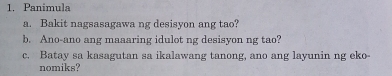 Panimula 
a. Bakit nagsasagawa ng desisyon ang tao? 
b. Ano-ano ang maaaring idulot ng desisyon ng tao? 
c. Batay sa kasagutan sa ikalawang tanong, ano ang layunin ng eko- 
nomiks?