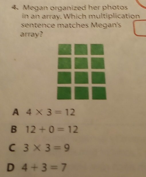 Megan organized her photos
in an array. Which multiplication
sentence matches Megan's
array?
A 4* 3=12
B 12+0=12
C 3* 3=9
D 4+3=7