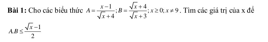 Cho các biểu thức A= (x-1)/sqrt(x)+4 ; B= (sqrt(x)+4)/sqrt(x)+3 ; x≥ 0; x!= 9. Tìm các giá trị của x đề 
A. B≤  (sqrt(x)-1)/2 