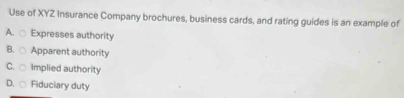 Use of XYZ Insurance Company brochures, business cards, and rating guides is an example of
A. ○ Expresses authority
B. c Apparent authority
C. c Implied authority
D. Fiduciary duty