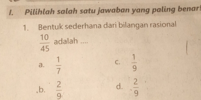 Pilihlah salah satu jawaban yang paling benar!
1. Bentuk sederhana dari bilangan rasional
 10/45  adalah ....
C.
a.  1/7   1/9 
,b.  2/9.  d.  2/9 