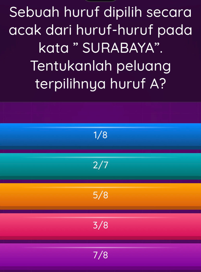 Sebuah huruf dipilih secara
acak dari huruf-huruf pada
kata " SURABAYA".
Tentukanlah peluang
terpilihnya huruf A?
1/8
2/7
5/8
3/8
7/8