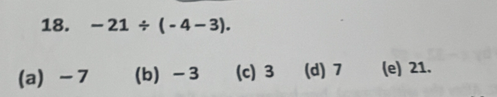 -21/ (-4-3).
(a) -7 (b) -3 (c) 3 (d) 7 (e) 21.