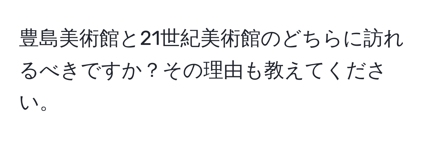 豊島美術館と21世紀美術館のどちらに訪れるべきですか？その理由も教えてください。