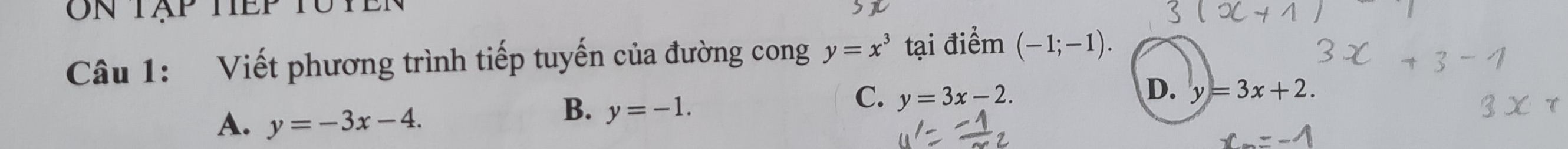 On Tập tEp N
Câu 1: Viết phương trình tiếp tuyến của đường cong y=x^3 tại điểm (-1;-1).
D.
C. y=3x-2. y=3x+2.
A. y=-3x-4.
B. y=-1.