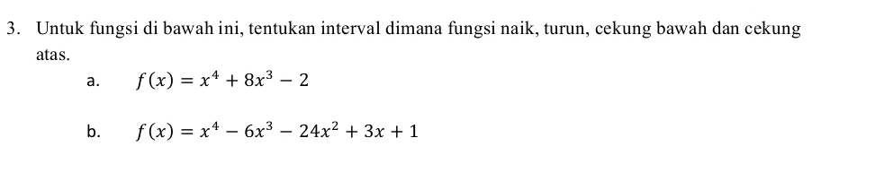 Untuk fungsi di bawah ini, tentukan interval dimana fungsi naik, turun, cekung bawah dan cekung 
atas. 
a. f(x)=x^4+8x^3-2
b. f(x)=x^4-6x^3-24x^2+3x+1