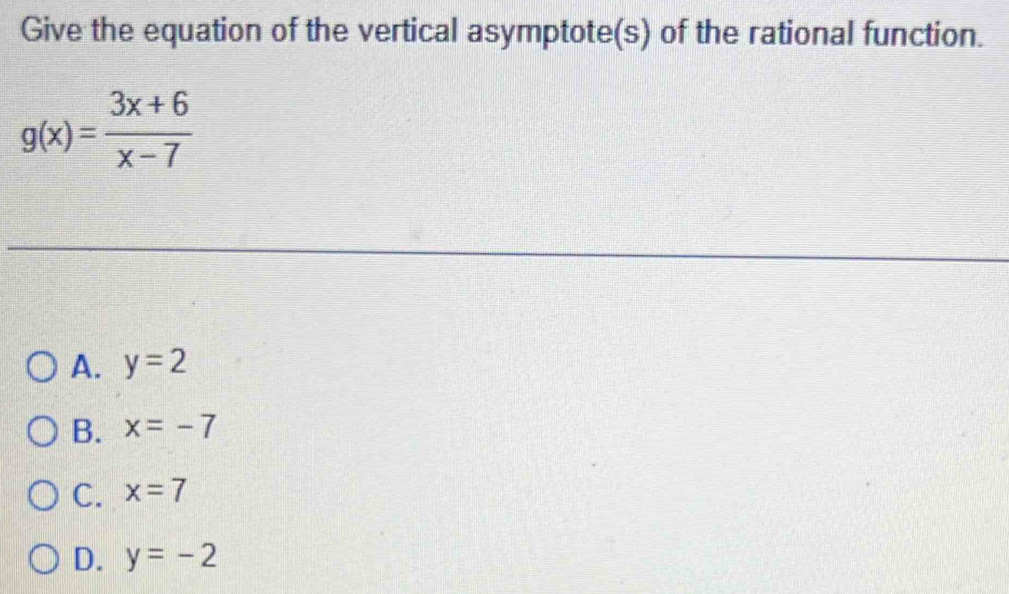 Give the equation of the vertical asymptote(s) of the rational function.
g(x)= (3x+6)/x-7 
_
_
A. y=2
B. x=-7
C. x=7
D. y=-2