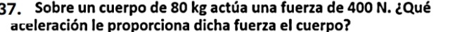 Sobre un cuerpo de 80 kg actúa una fuerza de 400 N. ¿Qué 
aceleración le proporciona dicha fuerza el cuerpo?