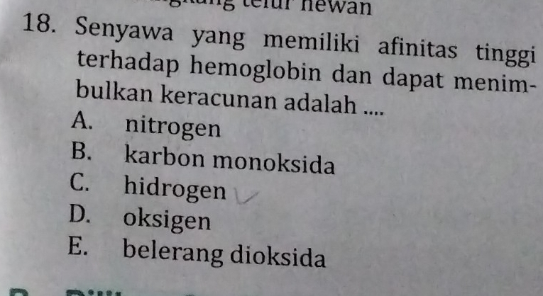 Senyawa yang memiliki afinitas tinggi
terhadap hemoglobin dan dapat menim-
bulkan keracunan adalah ....
A. nitrogen
B. karbon monoksida
C. hidrogen
D. oksigen
E. belerang dioksida