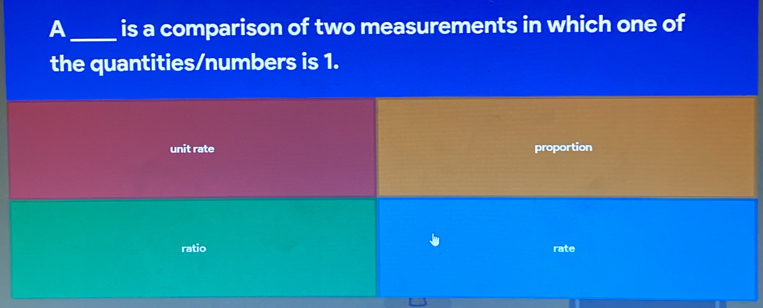 A _is a comparison of two measurements in which one of
the quantities/numbers is 1.
unit rate proportion
ratio rate