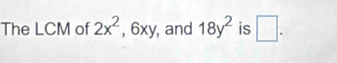 The LCM of 2x^2 , 6xy, , and 18y^2 is □ .