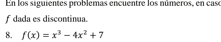 En los siguientes problemas encuentre los números, en casó 
f dada es discontinua. 
8. f(x)=x^3-4x^2+7