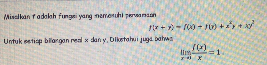 Misalkan fadalah fungsi yang memenuhi persamaan
f(x+y)=f(x)+f(y)+x^2y+xy^2
Untuk setiap bilangan real x dan y, Diketahui juga bahwa
limlimits _xto 0 f(x)/x =1.