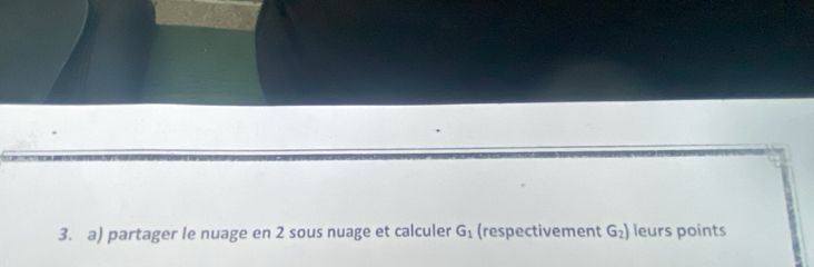 partager le nuage en 2 sous nuage et calculer G_1 (respectivement G_2) leurs points