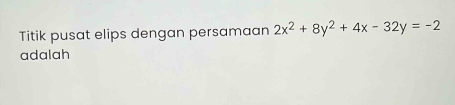 Titik pusat elips dengan persamaan 2x^2+8y^2+4x-32y=-2
adalah