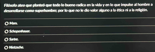 Filósofo ateo que planteó que todo lo bueno radica en la vida y en lo que impulse al hombre a
desarrollarse como superhombre; por lo que no le dio valor alguno a la ética ni a la religión.
Marx.
Schopenhauer.
Sartre.
Nietzsche.