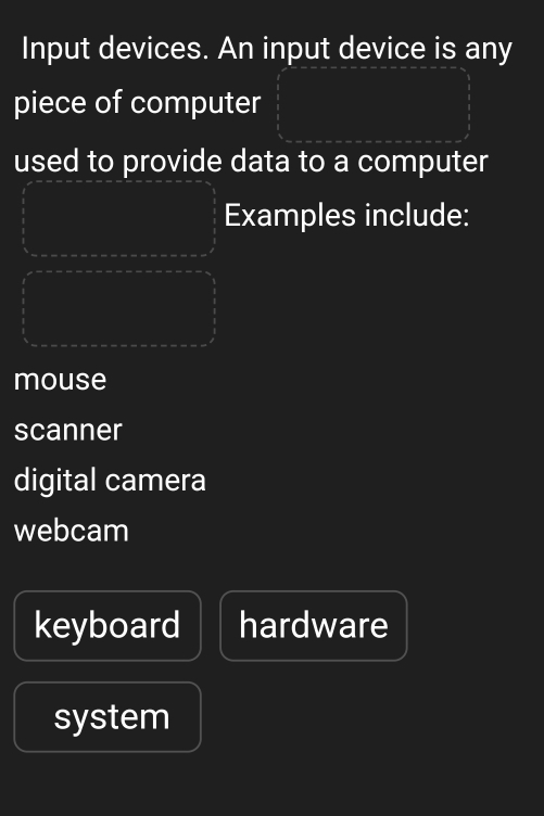 Input devices. An input device is any
piece of computer
used to provide data to a computer
Examples include:
mouse
scanner
digital camera
webcam
keyboard hardware
system