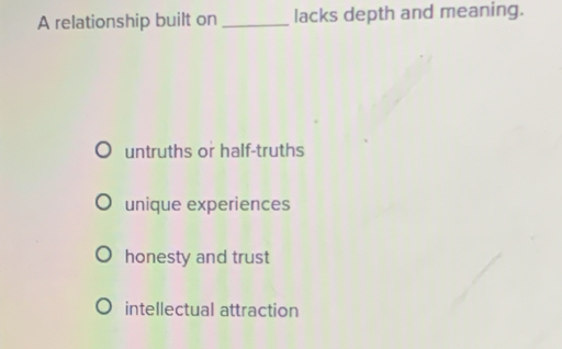 A relationship built on _lacks depth and meaning.
untruths or half-truths
unique experiences
honesty and trust
intellectual attraction