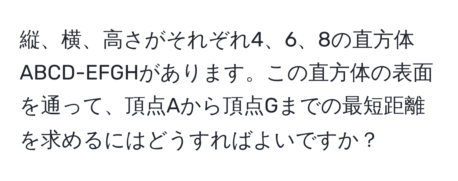 縦、横、高さがそれぞれ4、6、8の直方体ABCD-EFGHがあります。この直方体の表面を通って、頂点Aから頂点Gまでの最短距離を求めるにはどうすればよいですか？