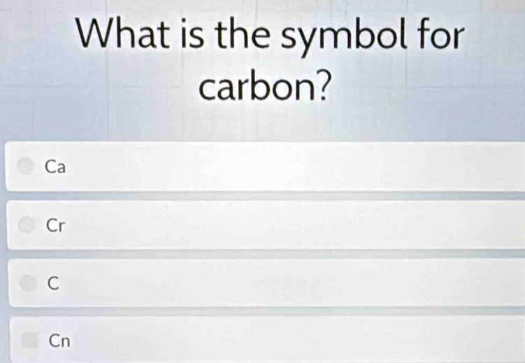 What is the symbol for
carbon?
Ca
Cr
C
Cn