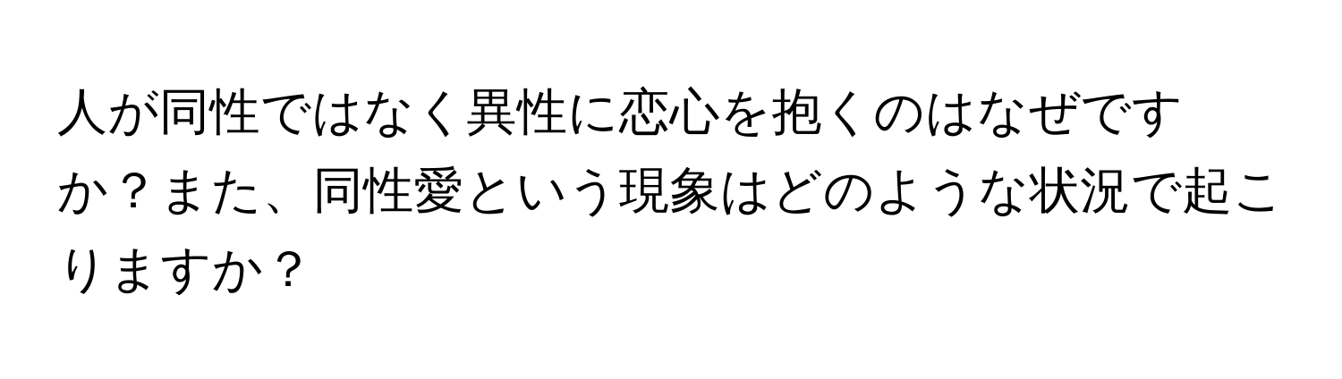 人が同性ではなく異性に恋心を抱くのはなぜですか？また、同性愛という現象はどのような状況で起こりますか？