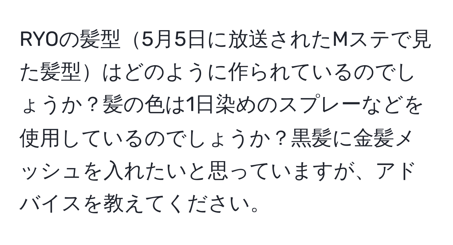 RYOの髪型5月5日に放送されたMステで見た髪型はどのように作られているのでしょうか？髪の色は1日染めのスプレーなどを使用しているのでしょうか？黒髪に金髪メッシュを入れたいと思っていますが、アドバイスを教えてください。