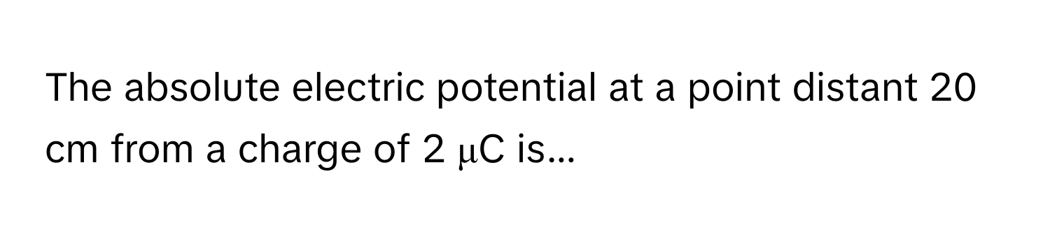 Solved: The absolute electric potential at a point distant 20 cm from a ...