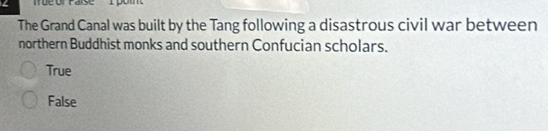 ∠ Tue of Paise' I pom
The Grand Canal was built by the Tang following a disastrous civil war between
northern Buddhist monks and southern Confucian scholars.
True
False