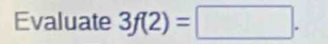 Evaluate 3f(2)=□.