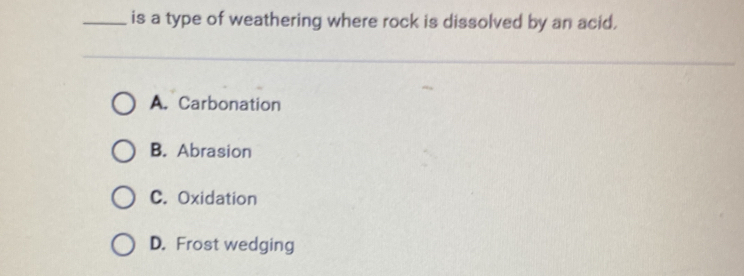 is a type of weathering where rock is dissolved by an acid.
A. Carbonation
B. Abrasion
C. Oxidation
D. Frost wedging