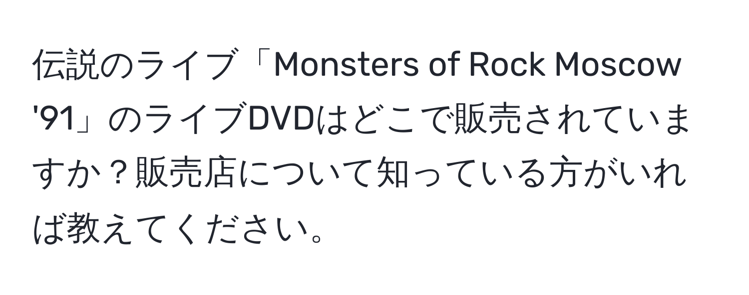 伝説のライブ「Monsters of Rock Moscow '91」のライブDVDはどこで販売されていますか？販売店について知っている方がいれば教えてください。