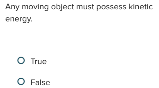 Any moving object must possess kinetic
energy.
True
False