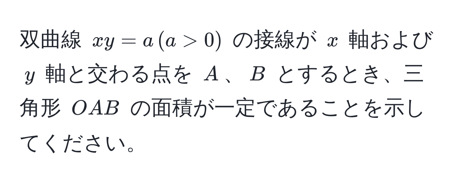 双曲線 $xy = a , (a > 0)$ の接線が $x$ 軸および $y$ 軸と交わる点を $A$、$B$ とするとき、三角形 $OAB$ の面積が一定であることを示してください。