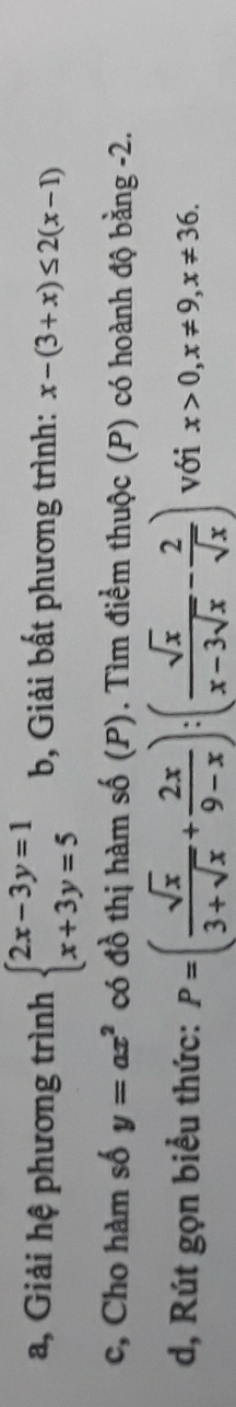 a, Giải hệ phương trình beginarrayl 2x-3y=1 x+3y=5endarray. b Giải bất phương trình: x-(3+x)≤ 2(x-1)
c, Cho hàm số y=ax^2 có đồ thị hàm số (P). Tìm điểm thuộc (P) có hoành độ bằng -2. 
d, Rút gọn biểu thức: P=( sqrt(x)/3+sqrt(x) + 2x/9-x ):( sqrt(x)/x-3sqrt(x) - 2/sqrt(x) ) với x>0, x!= 9, x!= 36.